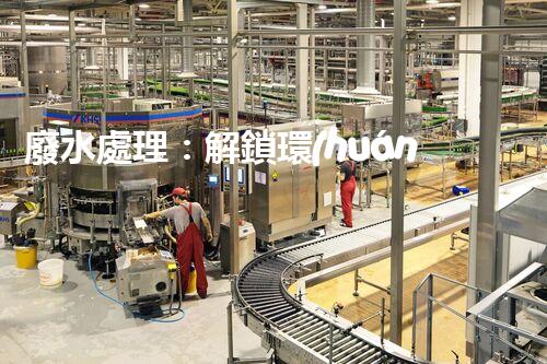 廢水處理：解鎖環(huán)境保護的魔法秘籍！
