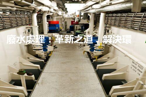 廢水處理：革新之道，解決環(huán)境難題！