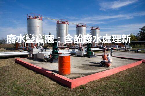 廢水變寶藏：含酚廢水處理新方法揭秘