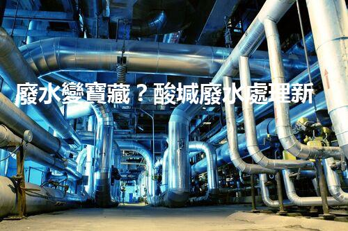 廢水變寶藏？酸堿廢水處理新技術(shù)揭秘