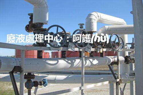 廢液處理中心：呵護(hù)地球，守護(hù)環(huán)境