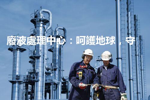廢液處理中心：呵護地球，守護環(huán)境
