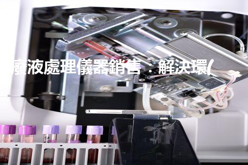 廢液處理儀器銷售：解決環(huán)保難題