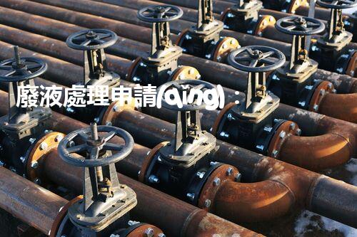 廢液處理申請(qǐng)：簡化流程擊退審批難題