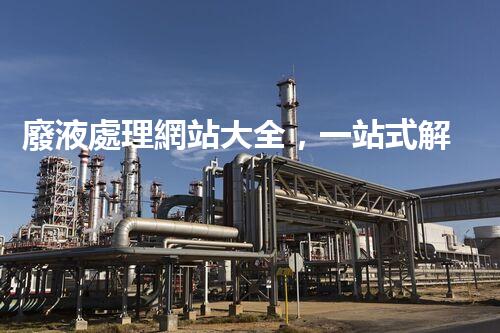 廢液處理網站大全，一站式解決處理難題