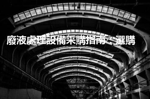 廢液處理設備采購指南：選購前必須知道的幾個關(guān)鍵點