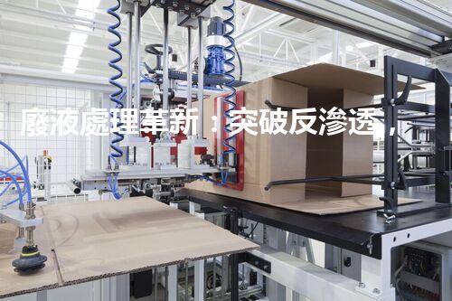 廢液處理革新：突破反滲透，化廢為寶！
