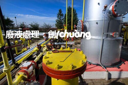 廢液處理：創(chuàng)新技術(shù)解決環(huán)境難題！