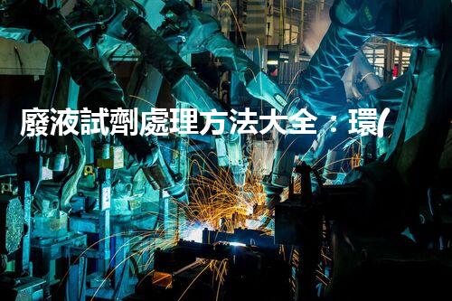 廢液試劑處理方法大全：環(huán)保節(jié)能新方案