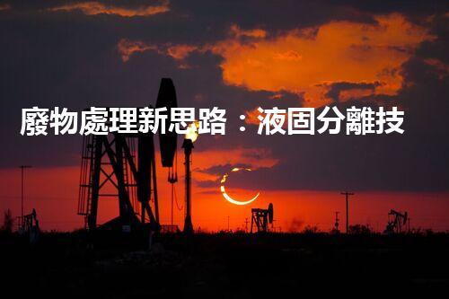 廢物處理新思路：液固分離技術(shù)應用探究