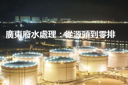 廣東廢水處理：從源頭到零排放的綠色革命？
