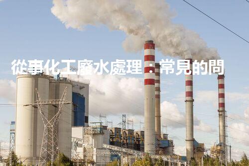 從事化工廢水處理：常見的問題及應(yīng)對(duì)策略