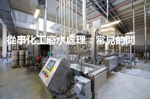 從事化工廢水處理：常見的問題及應(yīng)對策略