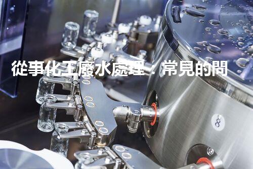 從事化工廢水處理：常見的問題及應對策略