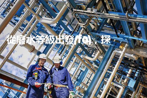 從廢水等級出發(fā)，探討化工行業(yè)污染治理方案