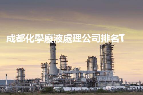 成都化學廢液處理公司排名Top10，全面了解處理方案及技術