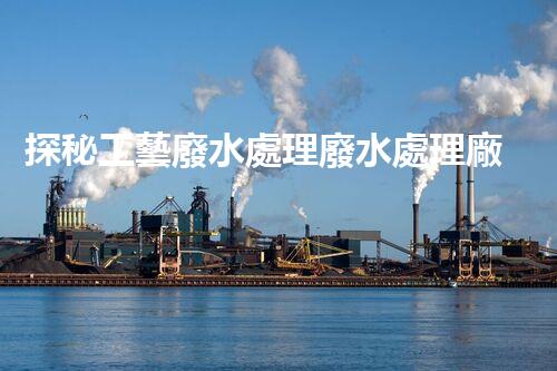 探秘工藝廢水處理廢水處理廠：挑戰(zhàn)與機遇并存？