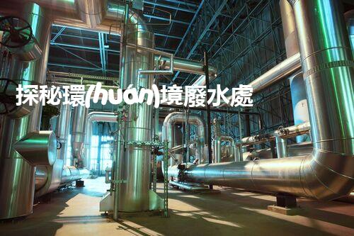 探秘環(huán)境廢水處理設施：守護碧水藍天之路？