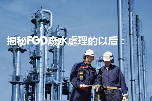 揭秘FGD廢水處理的以后：技術創(chuàng)新與環(huán)保趨勢？