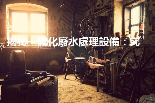揭秘一體化廢水處理設備：究竟是如何化污水為清流的？