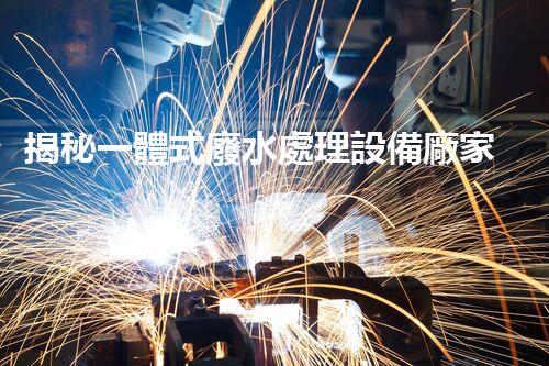 揭秘一體式廢水處理設備廠家：如何選擇合適的合作伙伴？
