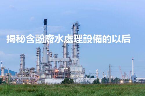 揭秘含酚廢水處理設備的以后：技術(shù)革新與環(huán)保前景
