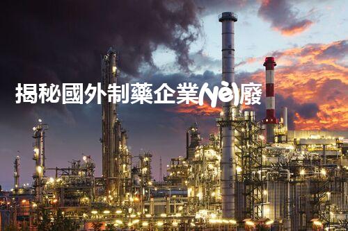 揭秘國外制藥企業(yè)廢水處理的黑科技！