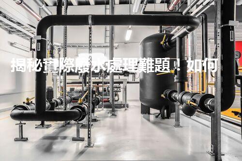 揭秘實際廢水處理難題！如何化解污水危機？