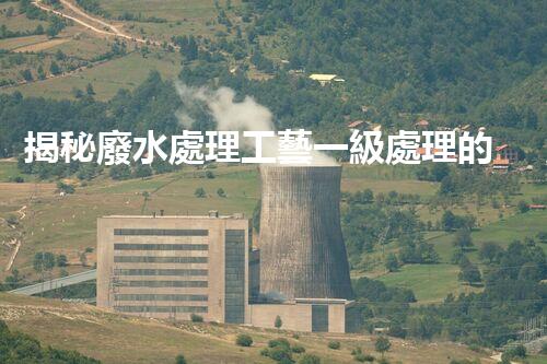 揭秘廢水處理工藝一級處理的奧秘與挑戰(zhàn)？