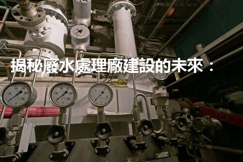 揭秘廢水處理廠建設的未來：從科技創(chuàng)新到生態(tài)平衡？
