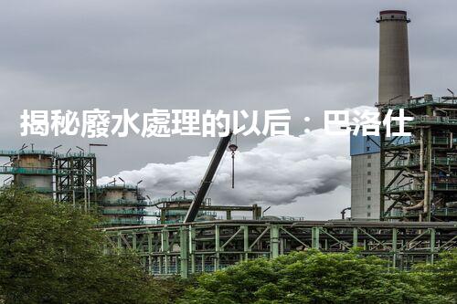 揭秘廢水處理的以后：巴洛仕的技術(shù)革命！