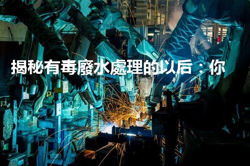 揭秘有毒廢水處理的以后：你所不明白的技術(shù)革命！