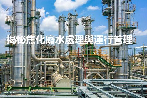 揭秘焦化廢水處理與運行管理的極致挑戰(zhàn)！
