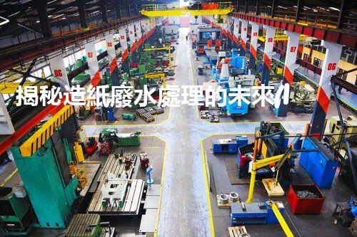 揭秘造紙廢水處理的未來(lái)：技術(shù)革新與環(huán)保新思路？