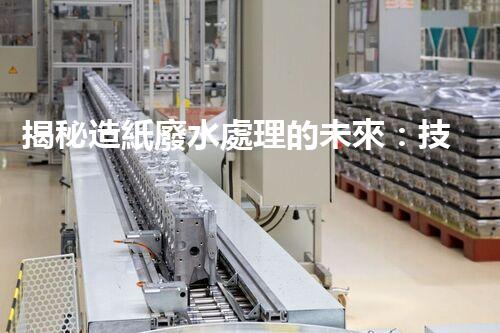 揭秘造紙廢水處理的未來：技術(shù)革新與環(huán)保新思路？