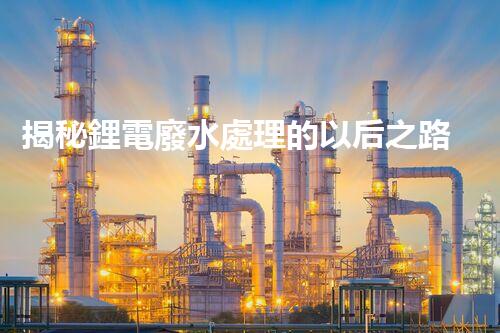 揭秘鋰電廢水處理的以后之路：你明白嗎？
