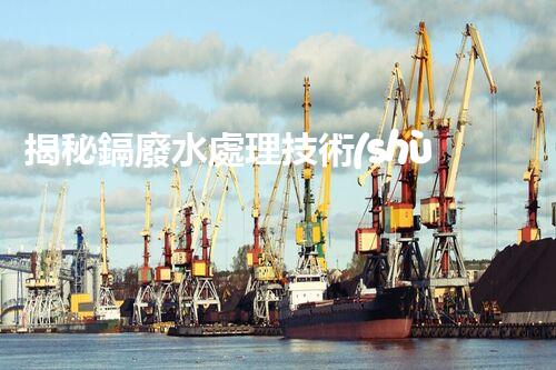 揭秘鎘廢水處理技術(shù)：挑戰(zhàn)與機(jī)遇并存？