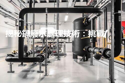 揭秘鎘廢水處理技術：挑戰(zhàn)與機遇并存？