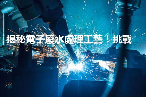 揭秘電子廢水處理工藝！挑戰(zhàn)與機遇究竟何在？
