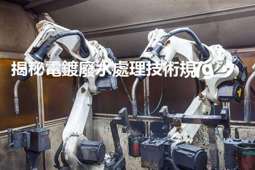 揭秘電鍍廢水處理技術規(guī)范！如何實現清潔生產與達標排放？