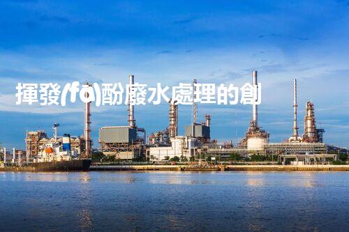 揮發(fā)酚廢水處理的創(chuàng)新技術(shù)與以后展望？