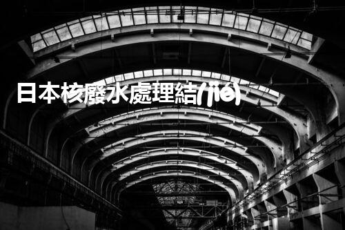 日本核廢水處理結(jié)果：驚人的現(xiàn)實與以后的挑戰(zhàn)？