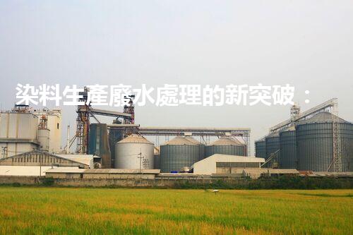 染料生產廢水處理的新突破：環(huán)保與創(chuàng)新并重！