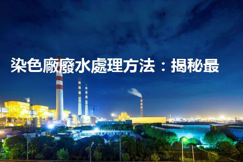 染色廠廢水處理方法：揭秘最前沿的技術和突破！