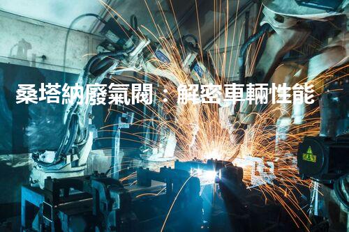 桑塔納廢氣閥：解密車輛性能的關(guān)鍵！
