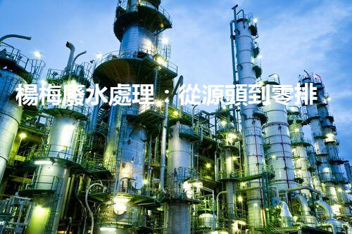楊梅廢水處理：從源頭到零排放的生態(tài)革命？