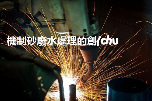 機制砂廢水處理的創(chuàng)新突破與以后展望！
