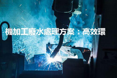機加工廢水處理方案：高效環(huán)保的全新突破！