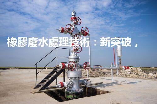橡膠廢水處理技術：新突破，凈化水質的以后之路？