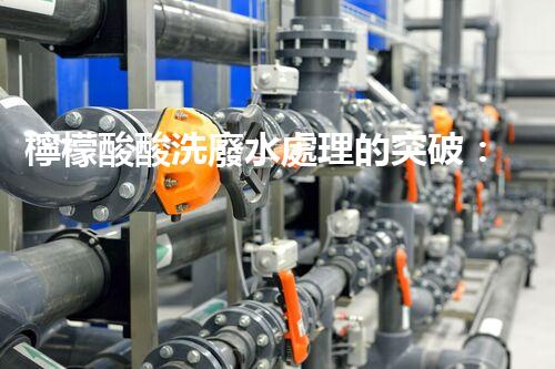 檸檬酸酸洗廢水處理的突破：新技術(shù)帶來新希望！